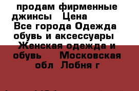 продам фирменные джинсы › Цена ­ 2 000 - Все города Одежда, обувь и аксессуары » Женская одежда и обувь   . Московская обл.,Лобня г.